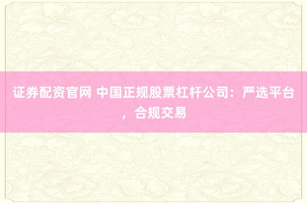 证券配资官网 中国正规股票杠杆公司：严选平台，合规交易