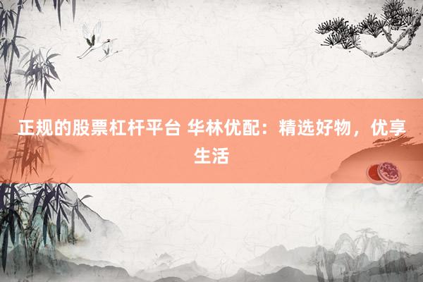 正规的股票杠杆平台 华林优配：精选好物，优享生活