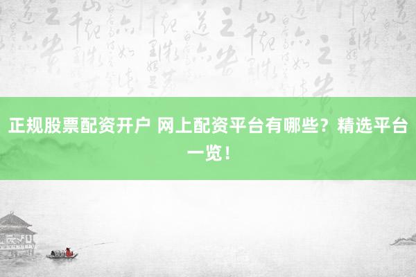 正规股票配资开户 网上配资平台有哪些？精选平台一览！
