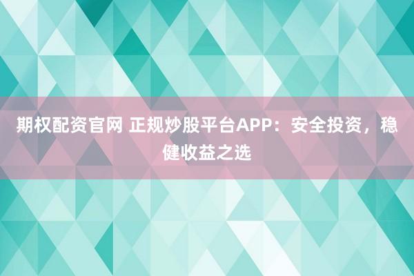 期权配资官网 正规炒股平台APP：安全投资，稳健收益之选