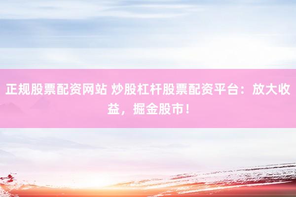 正规股票配资网站 炒股杠杆股票配资平台：放大收益，掘金股市！
