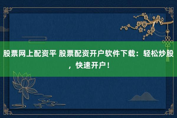 股票网上配资平 股票配资开户软件下载：轻松炒股，快速开户！