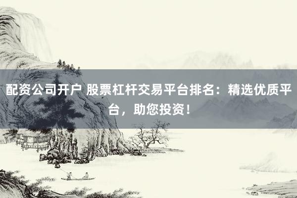 配资公司开户 股票杠杆交易平台排名：精选优质平台，助您投资！