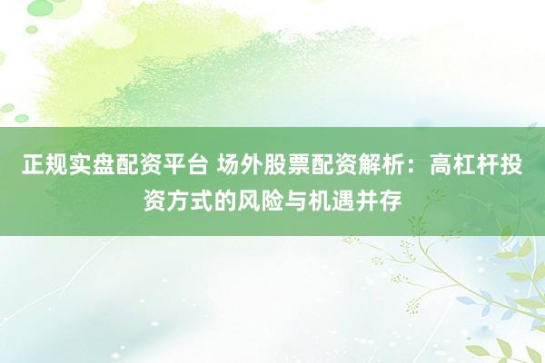 正规实盘配资平台 场外股票配资解析：高杠杆投资方式的风险与机遇并存