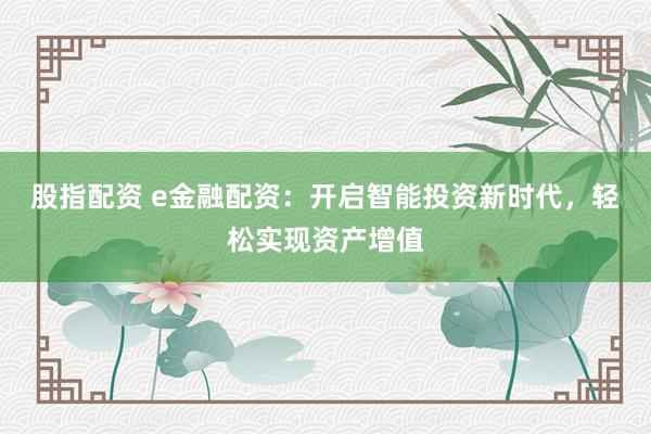 股指配资 e金融配资：开启智能投资新时代，轻松实现资产增值