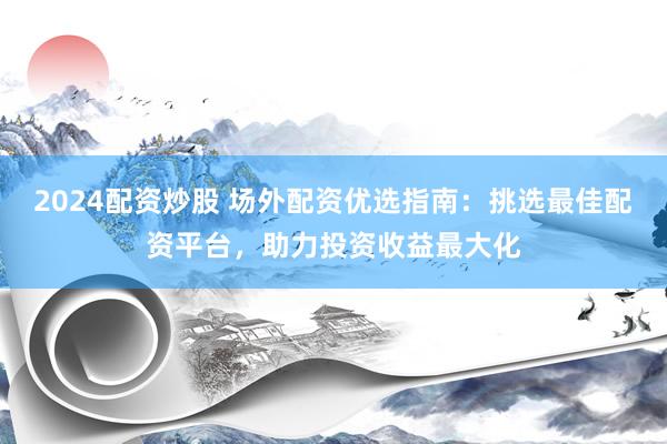2024配资炒股 场外配资优选指南：挑选最佳配资平台，助力投资收益最大化