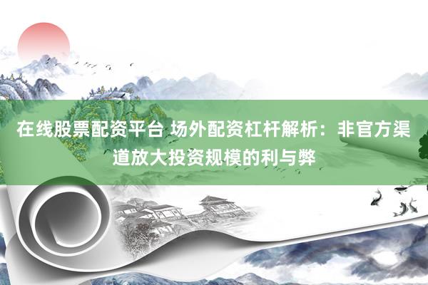 在线股票配资平台 场外配资杠杆解析：非官方渠道放大投资规模的利与弊