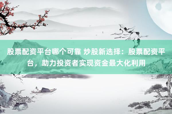 股票配资平台哪个可靠 炒股新选择：股票配资平台，助力投资者实现资金最大化利用