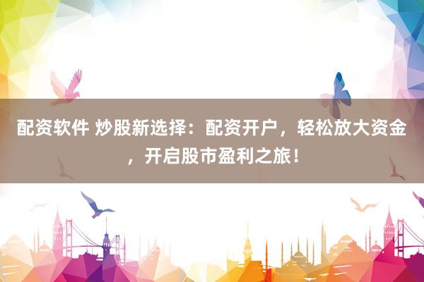 配资软件 炒股新选择：配资开户，轻松放大资金，开启股市盈利之旅！