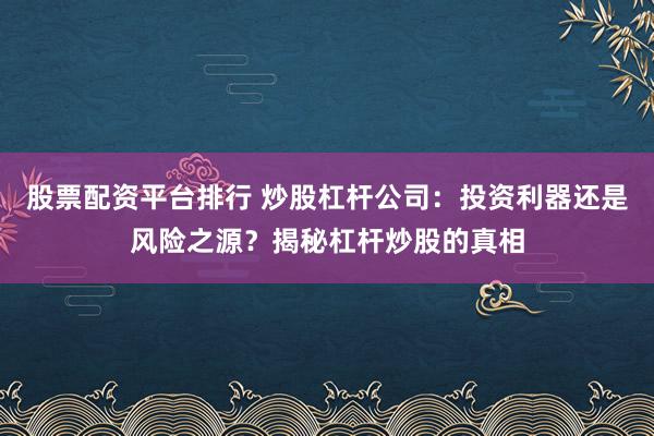 股票配资平台排行 炒股杠杆公司：投资利器还是风险之源？揭秘杠杆炒股的真相