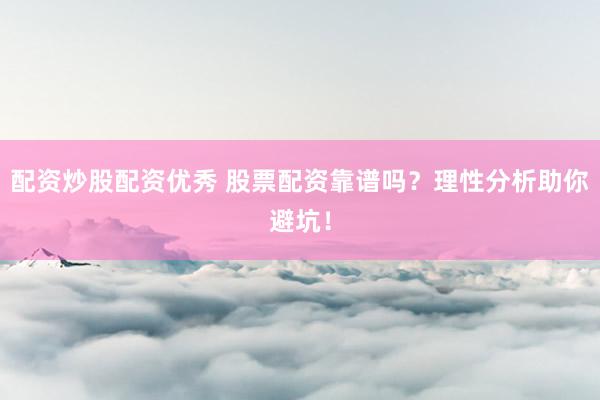 配资炒股配资优秀 股票配资靠谱吗？理性分析助你避坑！