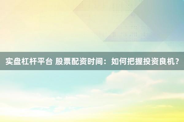 实盘杠杆平台 股票配资时间：如何把握投资良机？
