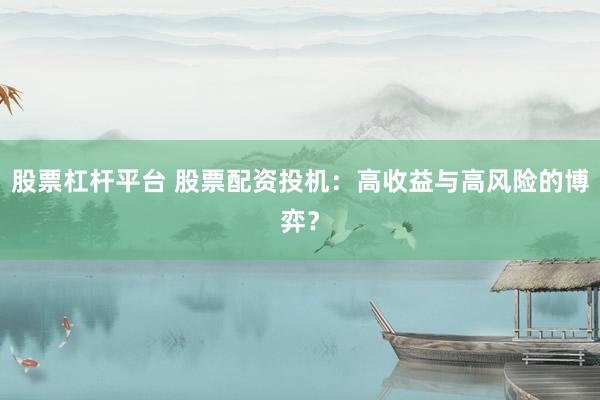 股票杠杆平台 股票配资投机：高收益与高风险的博弈？