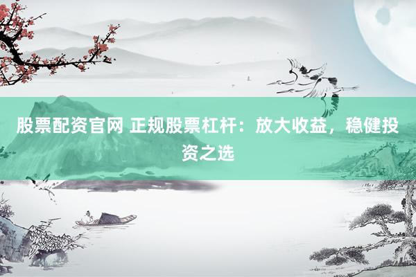 股票配资官网 正规股票杠杆：放大收益，稳健投资之选