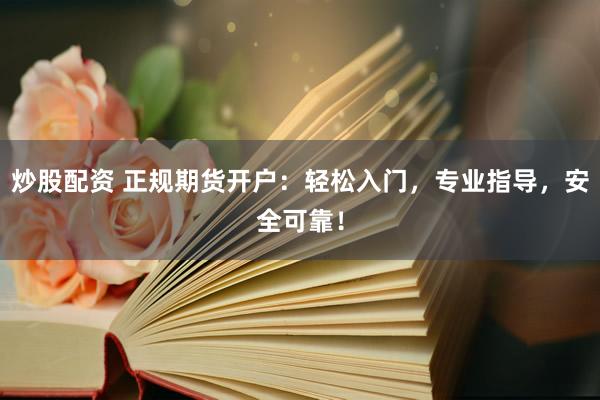 炒股配资 正规期货开户：轻松入门，专业指导，安全可靠！