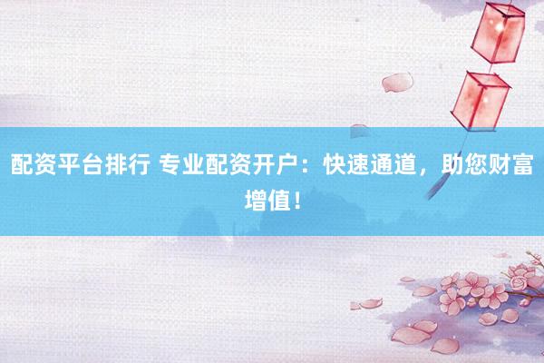 配资平台排行 专业配资开户：快速通道，助您财富增值！