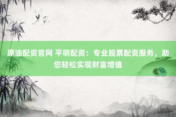 原油配资官网 平明配资：专业股票配资服务，助您轻松实现财富增值