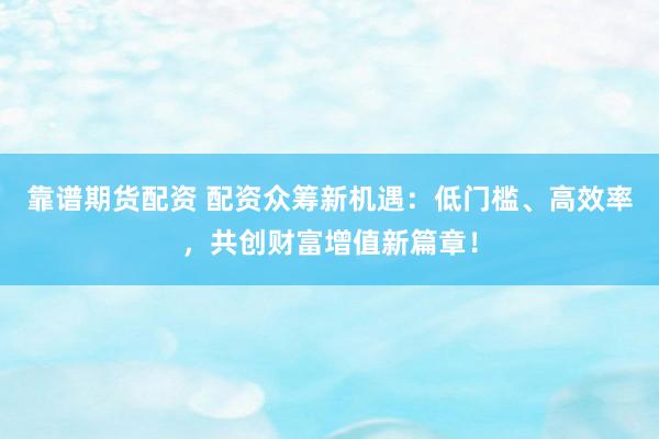 靠谱期货配资 配资众筹新机遇：低门槛、高效率，共创财富增值新篇章！
