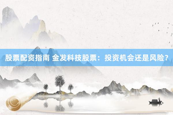 股票配资指南 金发科技股票：投资机会还是风险？
