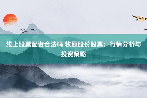 线上股票配资合法吗 牧原股份股票：行情分析与投资策略