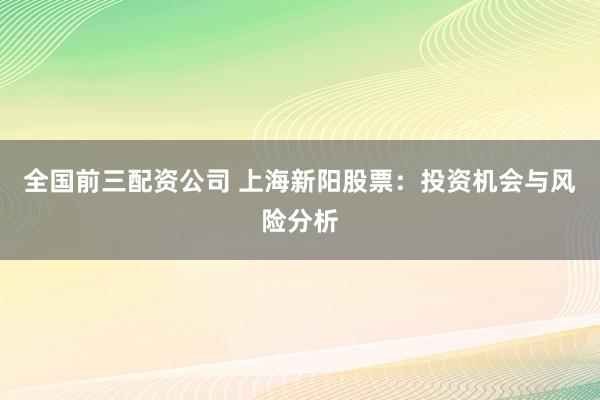 全国前三配资公司 上海新阳股票：投资机会与风险分析