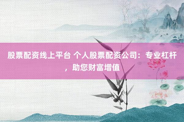 股票配资线上平台 个人股票配资公司：专业杠杆，助您财富增值
