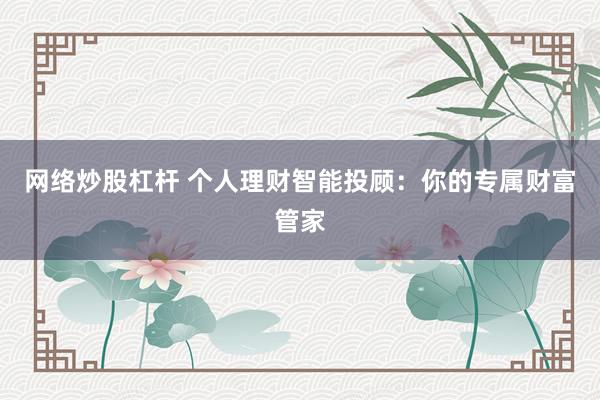 网络炒股杠杆 个人理财智能投顾：你的专属财富管家