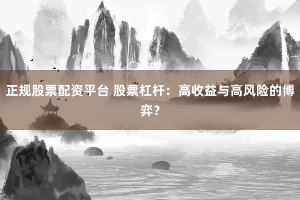 正规股票配资平台 股票杠杆：高收益与高风险的博弈？