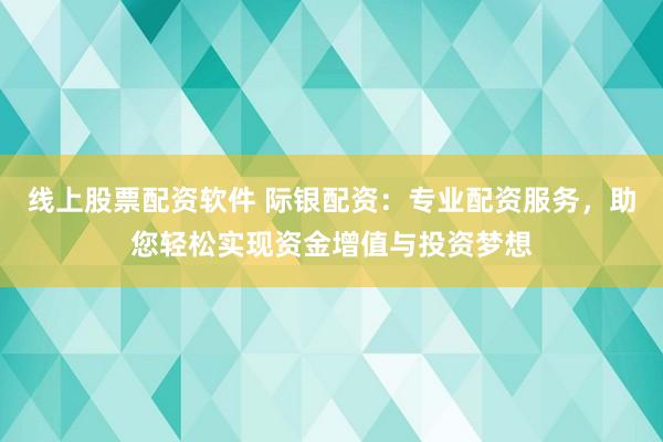 线上股票配资软件 际银配资：专业配资服务，助您轻松实现资金增值与投资梦想