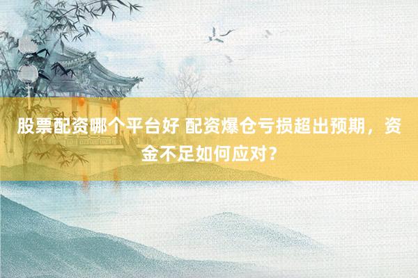 股票配资哪个平台好 配资爆仓亏损超出预期，资金不足如何应对？