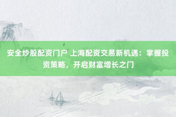 安全炒股配资门户 上海配资交易新机遇：掌握投资策略，开启财富增长之门