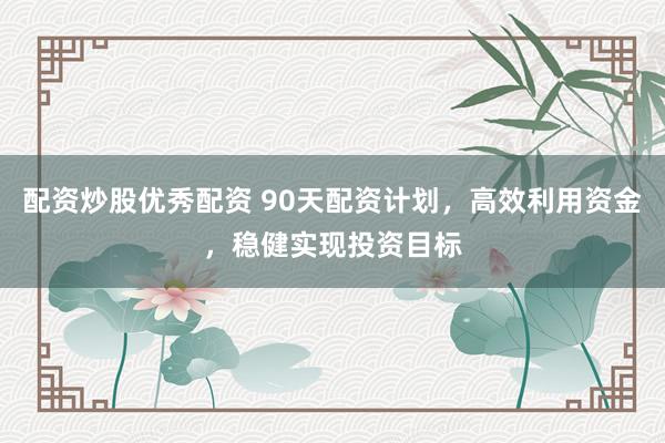 配资炒股优秀配资 90天配资计划，高效利用资金，稳健实现投资目标