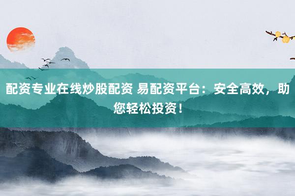 配资专业在线炒股配资 易配资平台：安全高效，助您轻松投资！