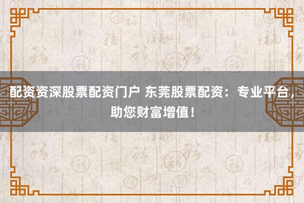 配资资深股票配资门户 东莞股票配资：专业平台，助您财富增值！