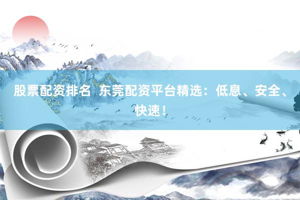 股票配资排名  东莞配资平台精选：低息、安全、快速！