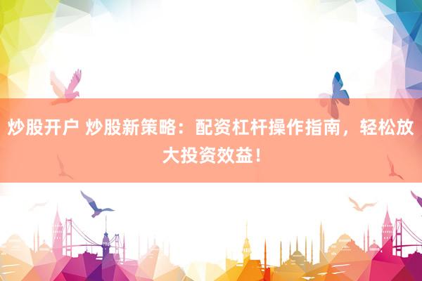 炒股开户 炒股新策略：配资杠杆操作指南，轻松放大投资效益！