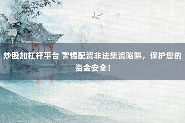 炒股加杠杆平台 警惕配资非法集资陷阱，保护您的资金安全！