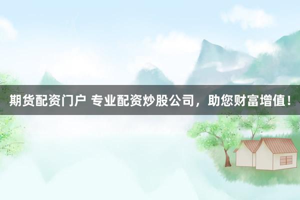 期货配资门户 专业配资炒股公司，助您财富增值！