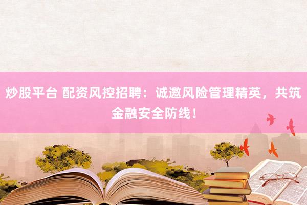 炒股平台 配资风控招聘：诚邀风险管理精英，共筑金融安全防线！