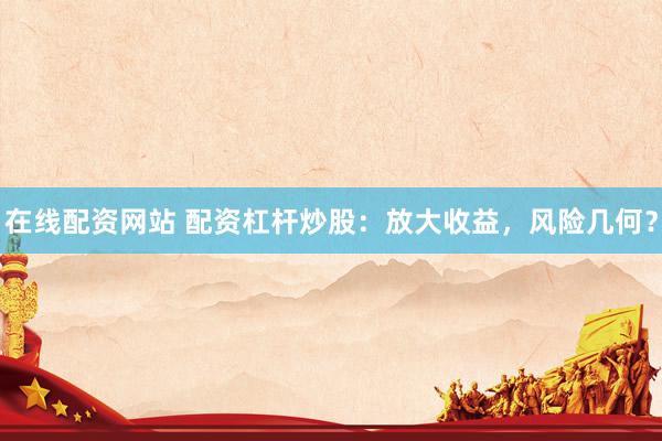 在线配资网站 配资杠杆炒股：放大收益，风险几何？