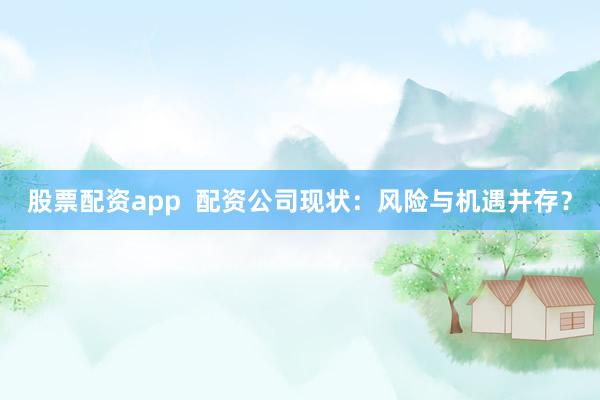 股票配资app  配资公司现状：风险与机遇并存？