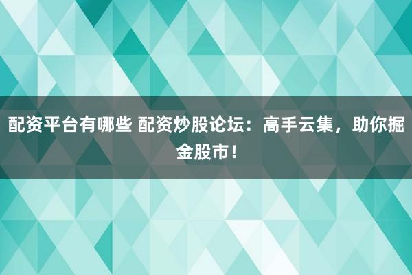 配资平台有哪些 配资炒股论坛：高手云集，助你掘金股市！
