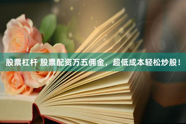 股票杠杆 股票配资万五佣金，超低成本轻松炒股！