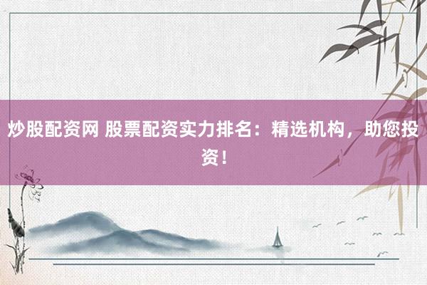 炒股配资网 股票配资实力排名：精选机构，助您投资！