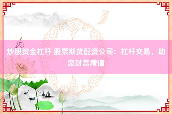 炒股资金杠杆 股票期货配资公司：杠杆交易，助您财富增值