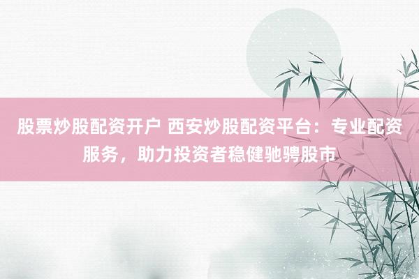 股票炒股配资开户 西安炒股配资平台：专业配资服务，助力投资者稳健驰骋股市
