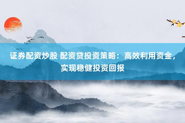 证券配资炒股 配资贷投资策略：高效利用资金，实现稳健投资回报
