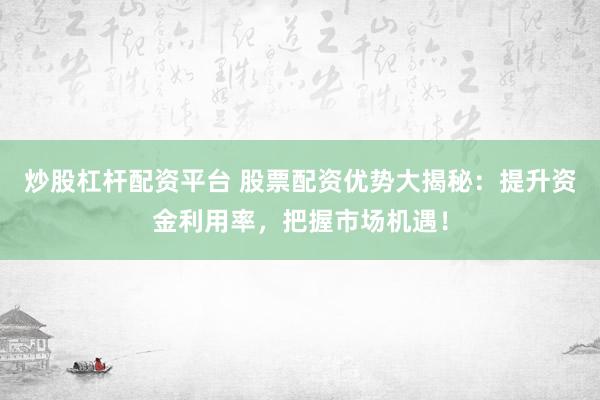 炒股杠杆配资平台 股票配资优势大揭秘：提升资金利用率，把握市场机遇！