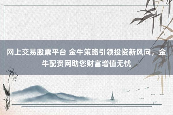 网上交易股票平台 金牛策略引领投资新风向，金牛配资网助您财富增值无忧