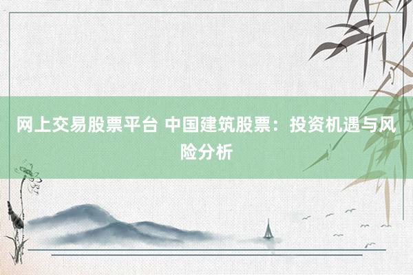 网上交易股票平台 中国建筑股票：投资机遇与风险分析